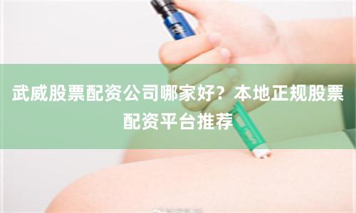 武威股票配资公司哪家好?本地正规股票配资平台推荐