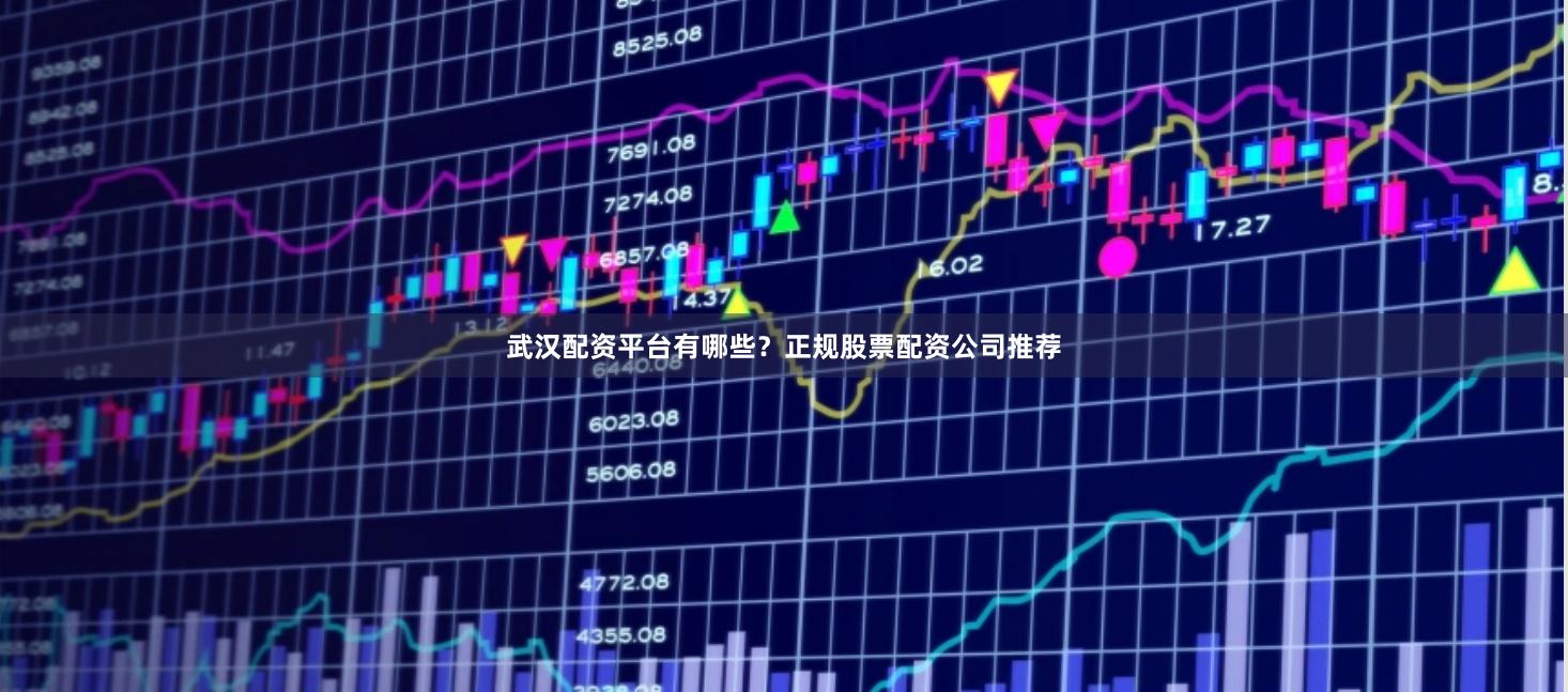 武汉配资平台有哪些？正规股票配资公司推荐