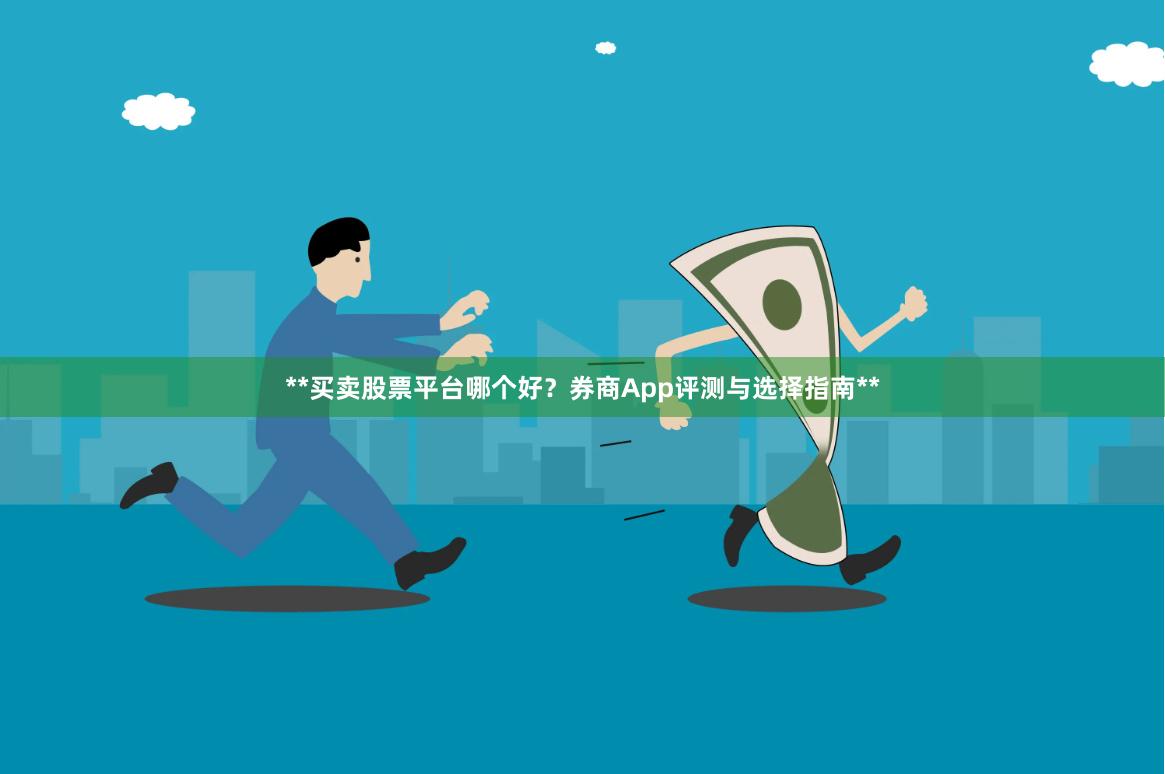 **买卖股票平台哪个好？券商App评测与选择指南**