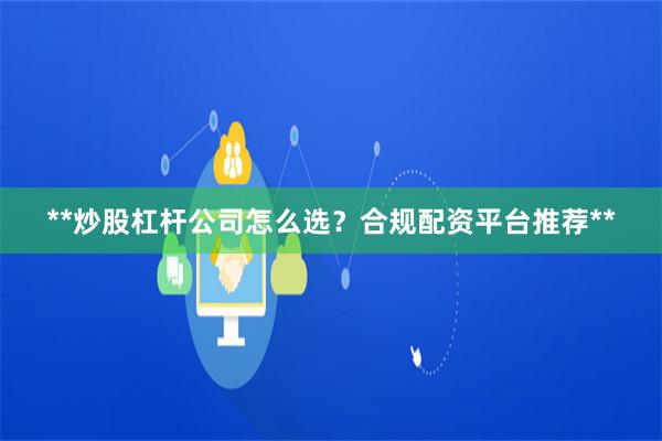 **炒股杠杆公司怎么选?合规配资平台推荐**