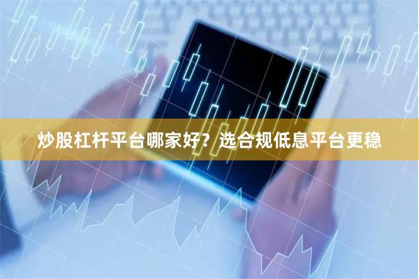 炒股杠杆平台哪家好?选合规低息平台更稳