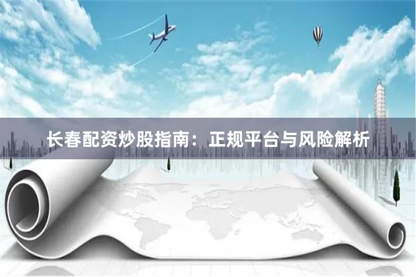 长春配资炒股指南：正规平台与风险解析