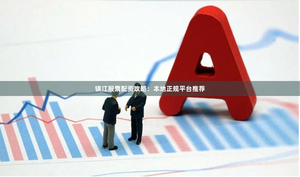 镇江股票配资攻略：本地正规平台推荐