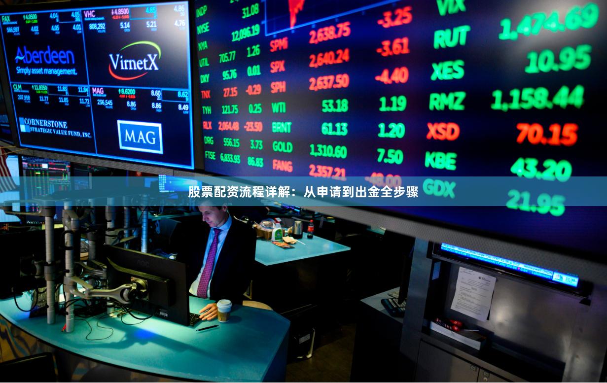 股票配资流程详解：从申请到出金全步骤