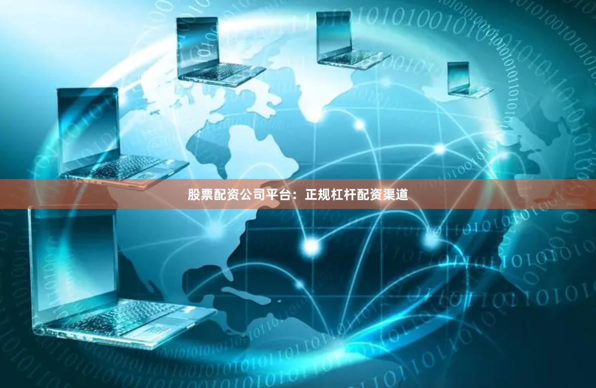 股票配资公司平台：正规杠杆配资渠道