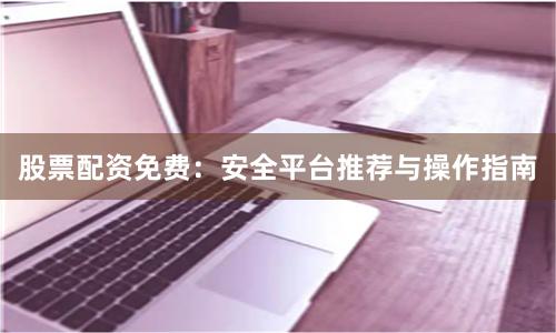 股票配资免费：安全平台推荐与操作指南