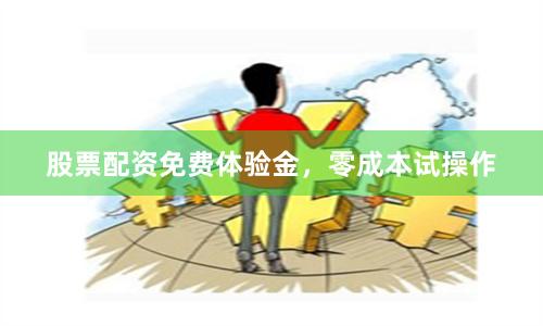 股票配资免费体验金，零成本试操作