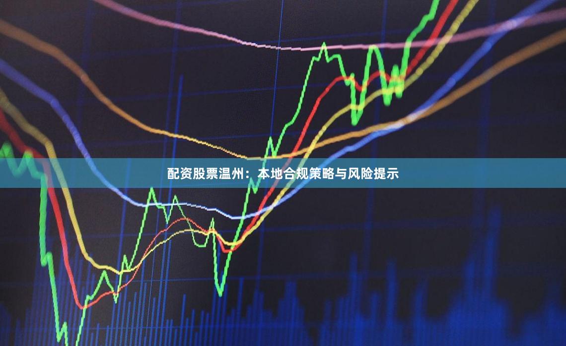 配资股票温州：本地合规策略与风险提示