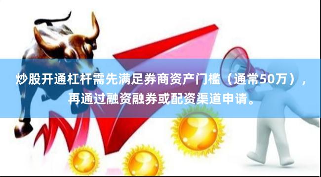 炒股开通杠杆需先满足券商资产门槛（通常50万），再通过融资融券或配资渠道申请。