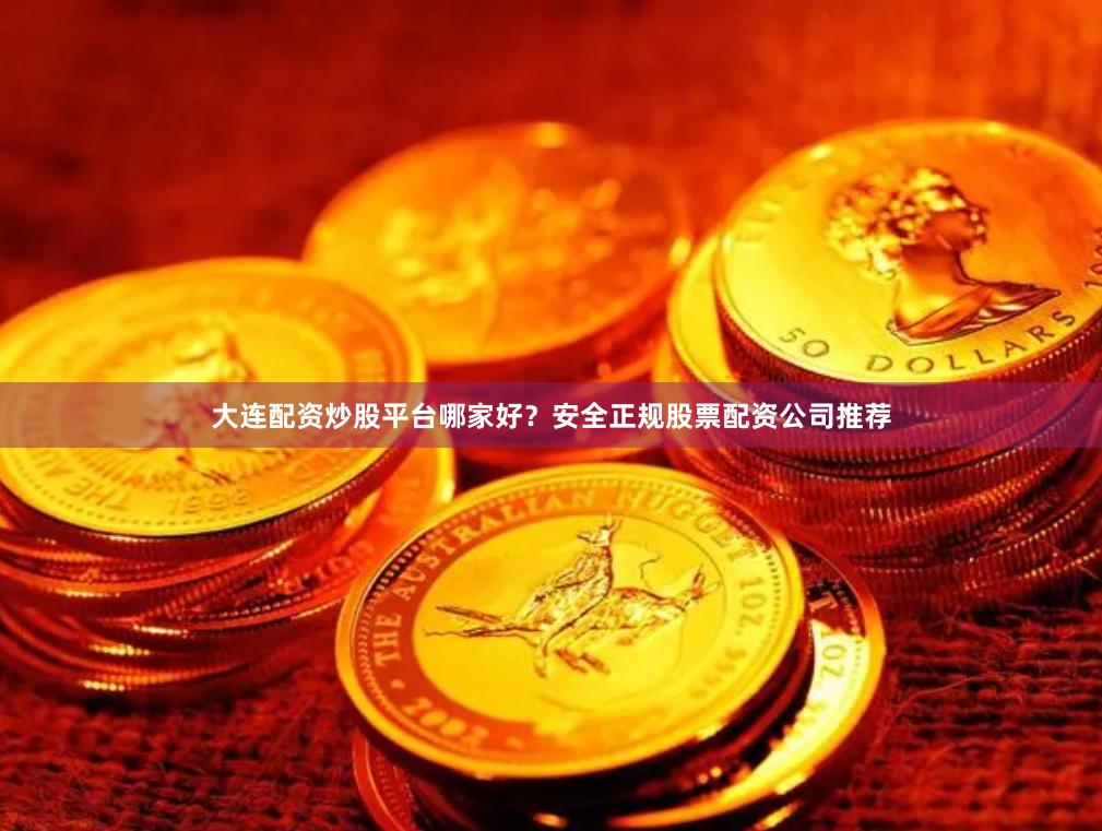 大连配资炒股平台哪家好？安全正规股票配资公司推荐