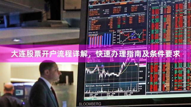 大连股票开户流程详解，快速办理指南及条件要求