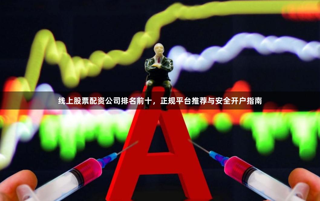 线上股票配资公司排名前十，正规平台推荐与安全开户指南