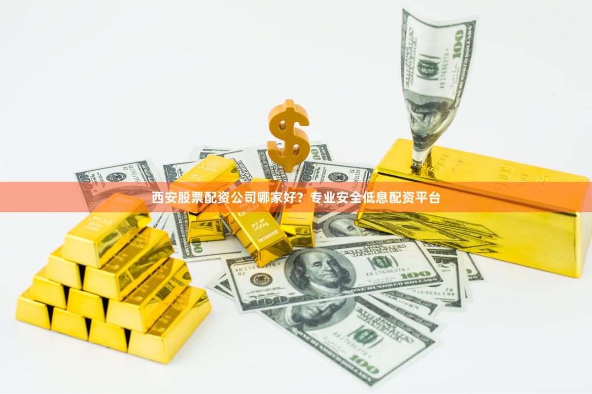 西安股票配资公司哪家好？专业安全低息配资平台